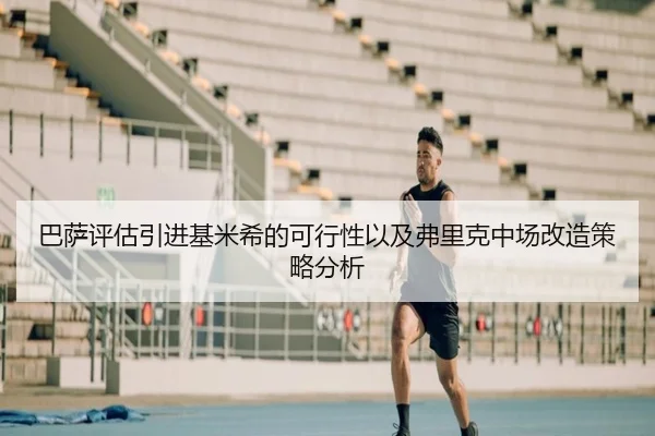 巴萨评估引进基米希的可行性以及弗里克中场改造策略分析