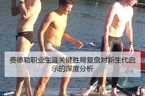 费德勒职业生涯关键胜局复盘对新生代启示的深度分析