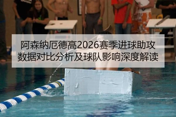 阿森纳厄德高2026赛季进球助攻数据对比分析及球队影响深度解读